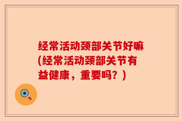 经常活动颈部关节好嘛(经常活动颈部关节有益健康，重要吗？)