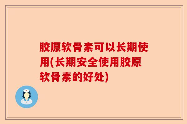 胶原软骨素可以长期使用(长期安全使用胶原软骨素的好处) 胶原软骨素可以长期使用(长期安全使用胶原软骨素的好处)