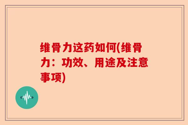 维骨力这药如何(维骨力：功效、用途及注意事项)