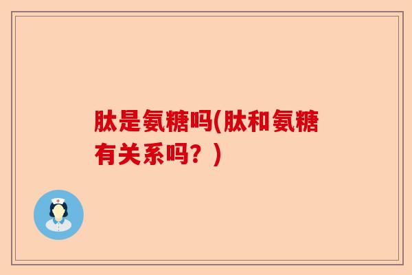肽是氨糖吗(肽和氨糖有关系吗？)