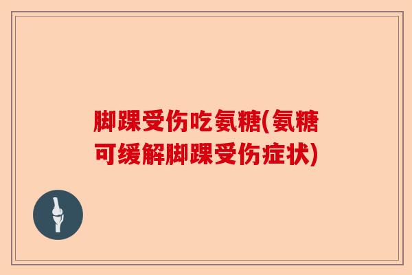 脚踝受伤吃氨糖(氨糖可缓解脚踝受伤症状)