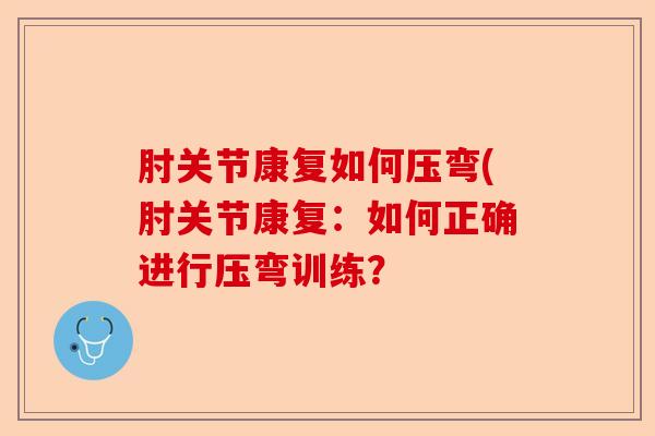 肘关节康复如何压弯(肘关节康复：如何正确进行压弯训练？