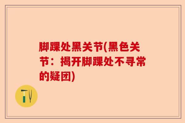 脚踝处黑关节(黑色关节：揭开脚踝处不寻常的疑团)