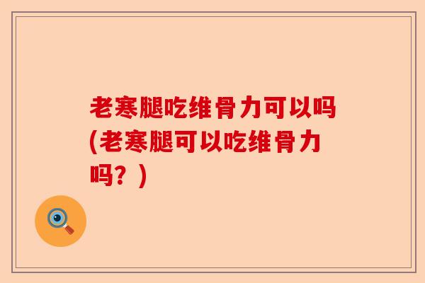老寒腿吃维骨力可以吗(老寒腿可以吃维骨力吗？)