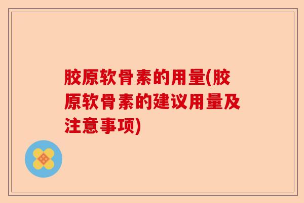 胶原软骨素的用量(胶原软骨素的建议用量及注意事项)