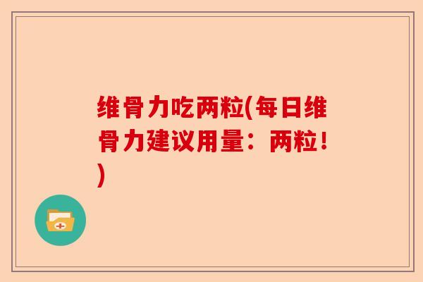 维骨力吃两粒(每日维骨力建议用量：两粒！)