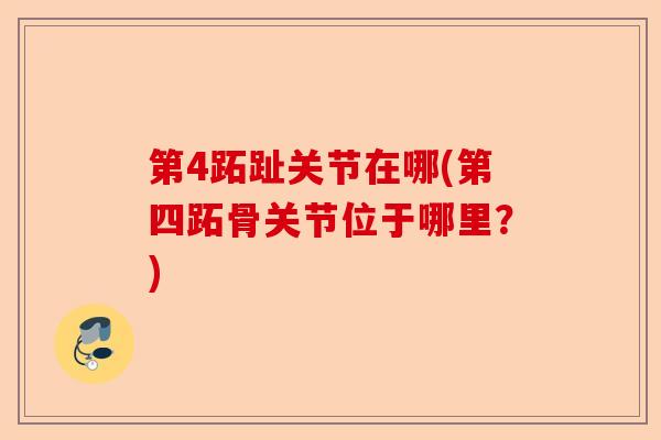 第4跖趾关节在哪(第四跖骨关节位于哪里?) 第4跖趾关节在哪(第四跖骨关节位于哪里?)