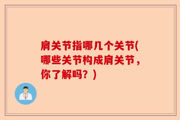 肩关节指哪几个关节(哪些关节构成肩关节，你了解吗？)