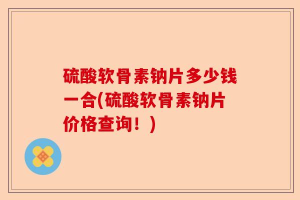 硫酸软骨素钠片多少钱一合(硫酸软骨素钠片价格查询！)