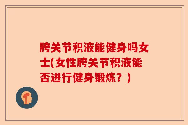 胯关节积液能健身吗女士(女性胯关节积液能否进行健身锻炼？)