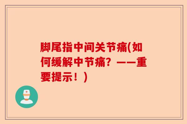 脚尾指中间关节痛(如何缓解中节痛？——重要提示！)