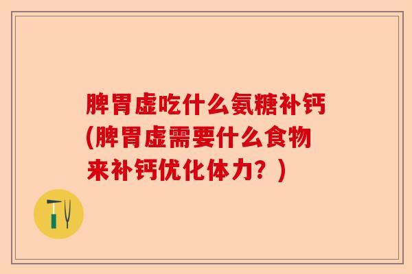 脾胃虚吃什么氨糖补钙(脾胃虚需要什么食物来补钙优化体力？)