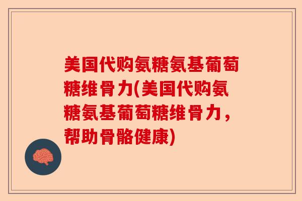 美国代购氨糖氨基葡萄糖维骨力(美国代购氨糖氨基葡萄糖维骨力，帮助骨骼健康)