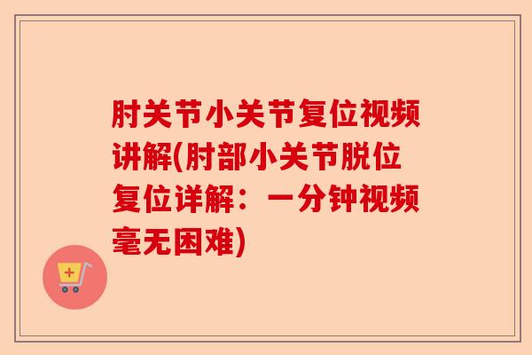 肘关节小关节复位视频讲解(肘部小关节脱位复位详解：一分钟视频毫无困难)
