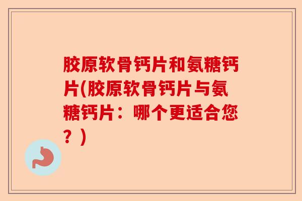 胶原软骨钙片和氨糖钙片(胶原软骨钙片与氨糖钙片：哪个更适合您？)