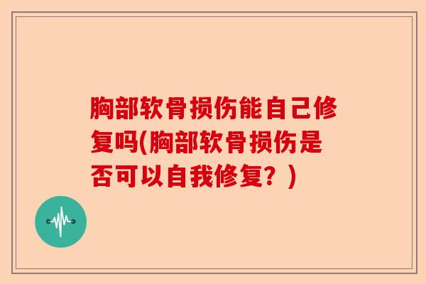胸部软骨损伤能自己修复吗(胸部软骨损伤是否可以自我修复?) 胸部软骨损伤能自己修复吗(胸部软骨损伤是否可以自我修复?)