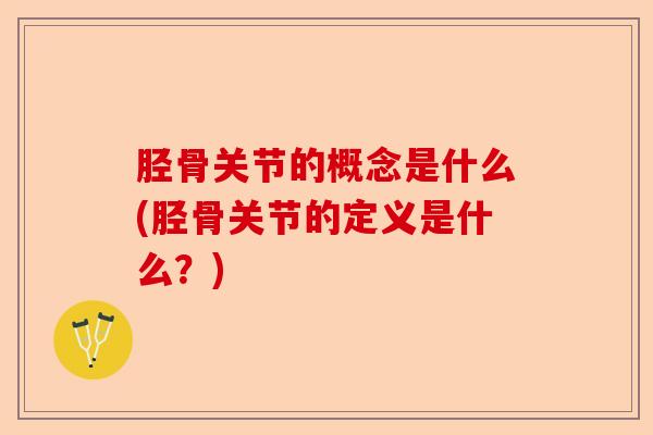 胫骨关节的概念是什么(胫骨关节的定义是什么？)