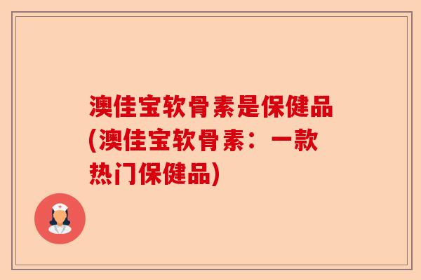 澳佳宝软骨素是保健品(澳佳宝软骨素:一款热门保健品) 澳佳宝软骨素是保健品(澳佳宝软骨素:一款热门保健品)