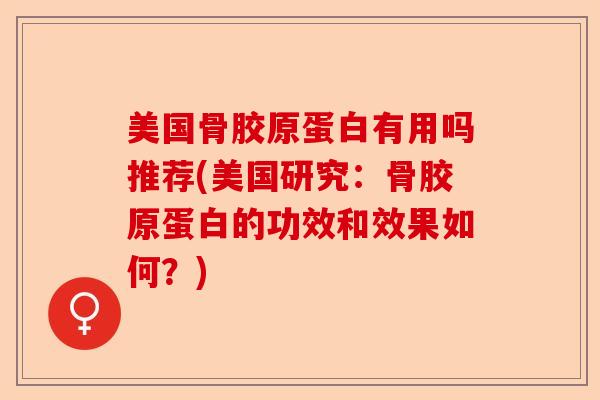 美国骨胶原蛋白有用吗推荐(美国研究：骨胶原蛋白的功效和效果如何？)