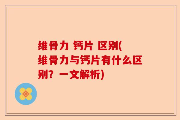 维骨力 钙片 区别(维骨力与钙片有什么区别？一文解析)
