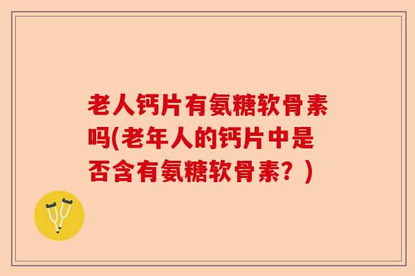老人钙片有氨糖软骨素吗(老年人的钙片中是否含有氨糖软骨素？)