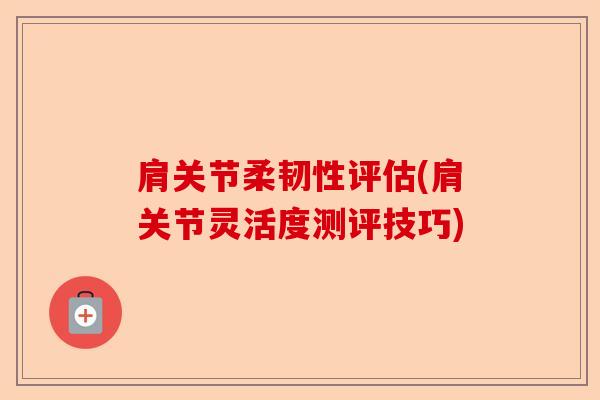 肩关节柔韧性评估(肩关节灵活度测评技巧) 肩关节柔韧性评估(肩关节灵活度测评技巧)