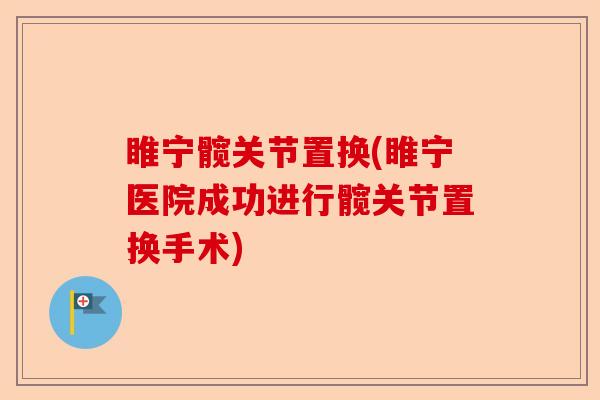 睢宁髋关节置换(睢宁医院成功进行髋关节置换手术)