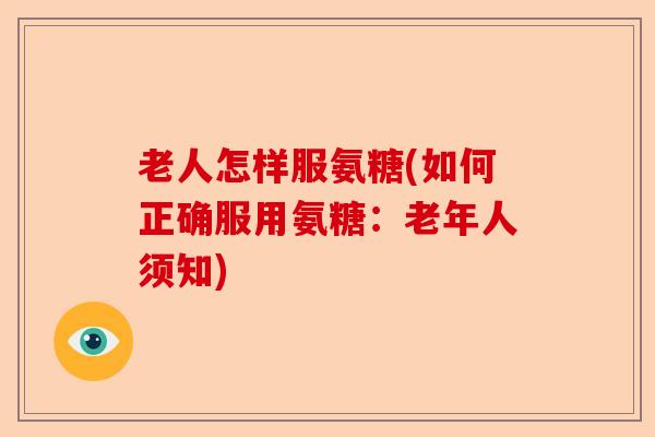 老人怎样服氨糖(如何正确服用氨糖：老年人须知)