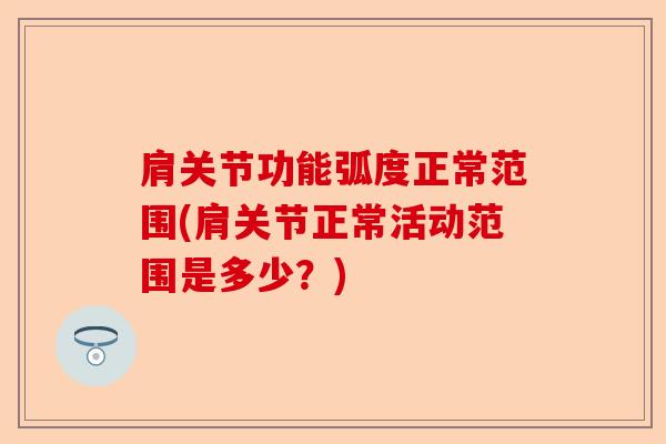 肩关节功能弧度正常范围(肩关节正常活动范围是多少？)