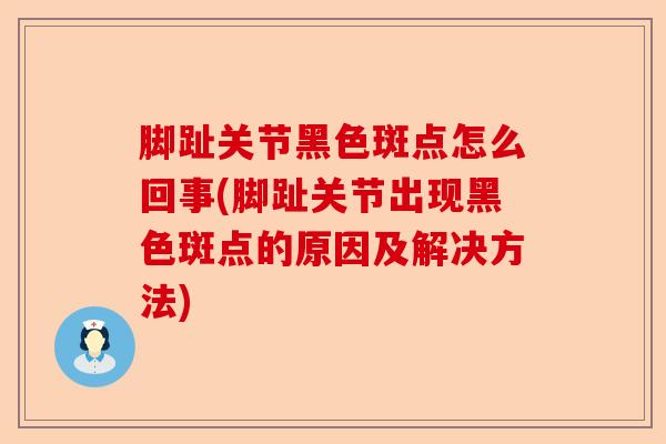 脚趾关节黑色斑点怎么回事(脚趾关节出现黑色斑点的原因及解决方法)