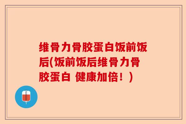 维骨力骨胶蛋白饭前饭后(饭前饭后维骨力骨胶蛋白 健康加倍！)