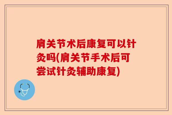 肩关节术后康复可以针灸吗(肩关节手术后可尝试针灸辅助康复)