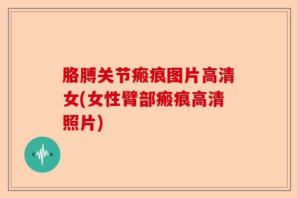 胳膊关节瘢痕图片高清女(女性臂部瘢痕高清照片)
