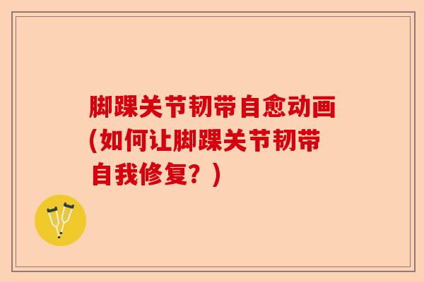 脚踝关节韧带自愈动画(如何让脚踝关节韧带自我修复？)