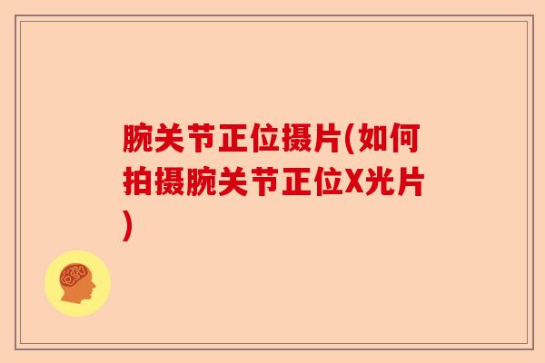 腕关节正位摄片(如何拍摄腕关节正位X光片)