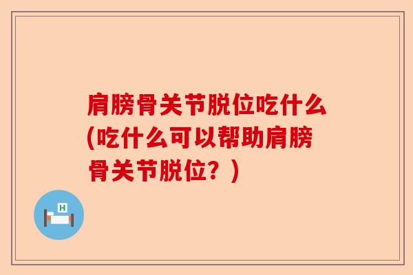 肩膀骨关节脱位吃什么(吃什么可以帮助肩膀骨关节脱位？)