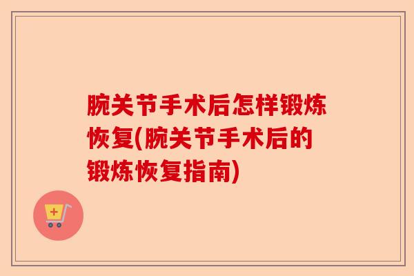 腕关节手术后怎样锻炼恢复(腕关节手术后的锻炼恢复指南)