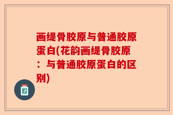 画缇骨胶原与普通胶原蛋白(花韵画缇骨胶原：与普通胶原蛋白的区别)