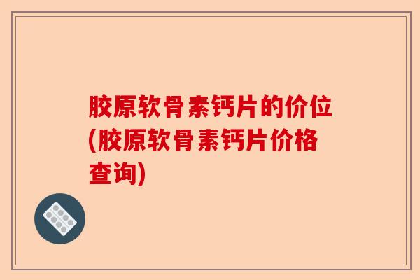 胶原软骨素钙片的价位(胶原软骨素钙片价格查询)