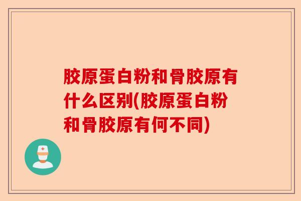 胶原蛋白粉和骨胶原有什么区别(胶原蛋白粉和骨胶原有何不同)