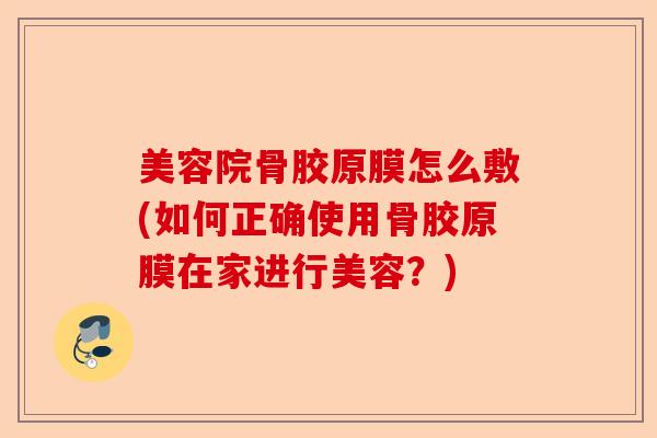 美容院骨胶原膜怎么敷(如何正确使用骨胶原膜在家进行美容？)