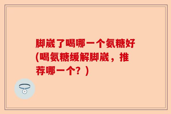 脚崴了喝哪一个氨糖好(喝氨糖缓解脚崴，推荐哪一个？)