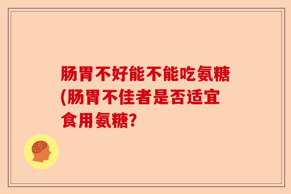肠胃不好能不能吃氨糖(肠胃不佳者是否适宜食用氨糖？