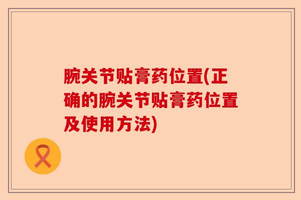 腕关节贴膏药位置(正确的腕关节贴膏药位置及使用方法)