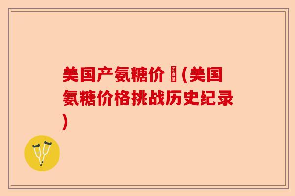 美国产氨糖价挌(美国氨糖价格挑战历史纪录)
