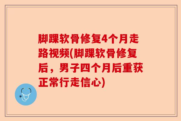 脚踝软骨修复4个月走路视频(脚踝软骨修复后，男子四个月后重获正常行走信心)