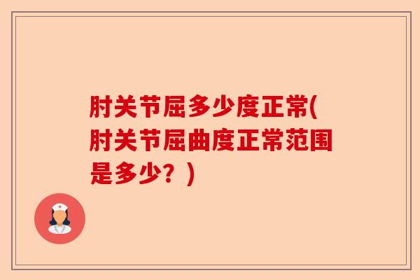 肘关节屈多少度正常(肘关节屈曲度正常范围是多少？)