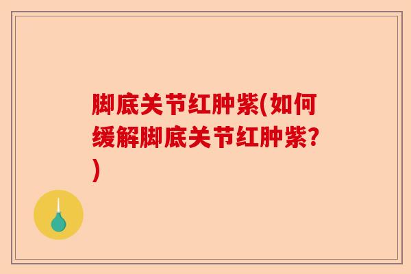 脚底关节红肿紫(如何缓解脚底关节红肿紫？)