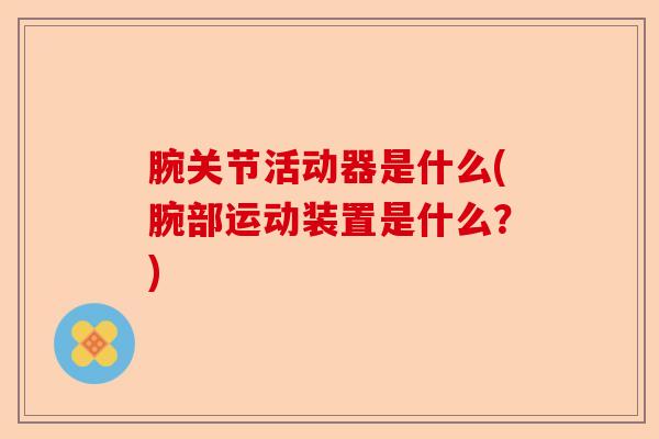 腕关节活动器是什么(腕部运动装置是什么？)
