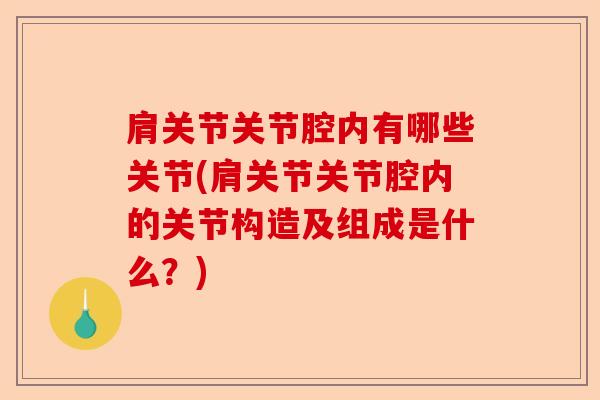 肩关节关节腔内有哪些关节(肩关节关节腔内的关节构造及组成是什么？)